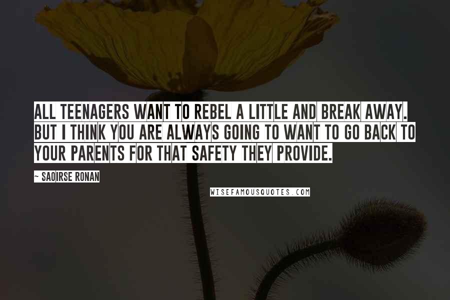 Saoirse Ronan Quotes: All teenagers want to rebel a little and break away. But I think you are always going to want to go back to your parents for that safety they provide.