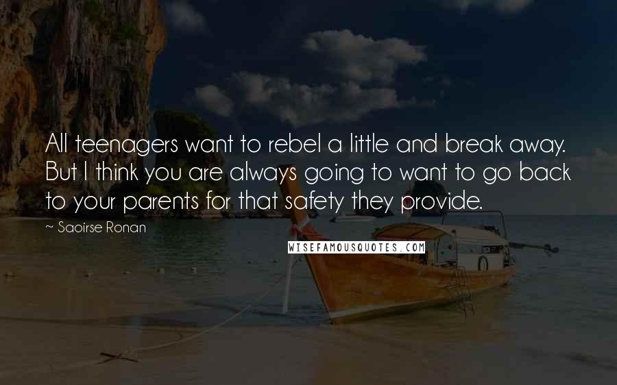 Saoirse Ronan Quotes: All teenagers want to rebel a little and break away. But I think you are always going to want to go back to your parents for that safety they provide.