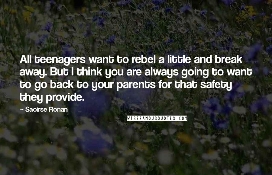 Saoirse Ronan Quotes: All teenagers want to rebel a little and break away. But I think you are always going to want to go back to your parents for that safety they provide.