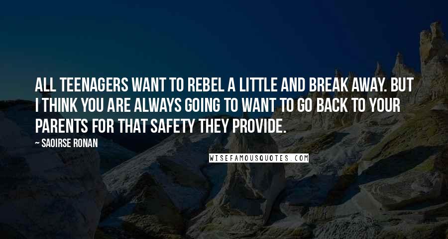 Saoirse Ronan Quotes: All teenagers want to rebel a little and break away. But I think you are always going to want to go back to your parents for that safety they provide.