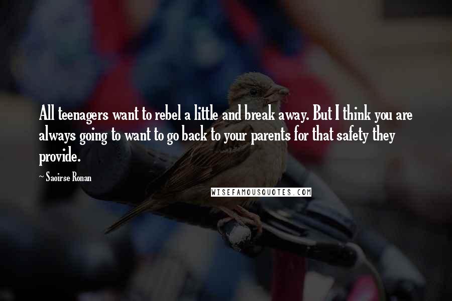 Saoirse Ronan Quotes: All teenagers want to rebel a little and break away. But I think you are always going to want to go back to your parents for that safety they provide.