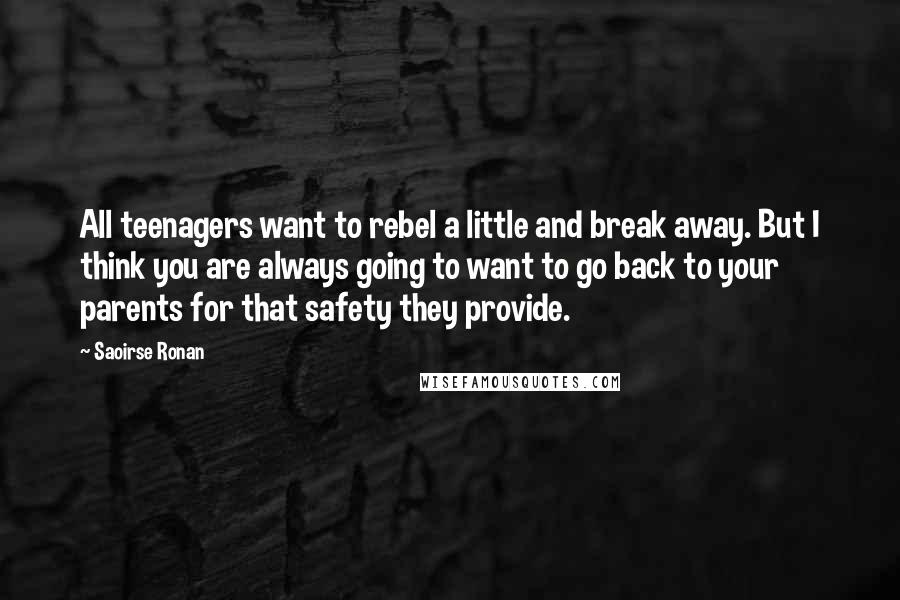 Saoirse Ronan Quotes: All teenagers want to rebel a little and break away. But I think you are always going to want to go back to your parents for that safety they provide.