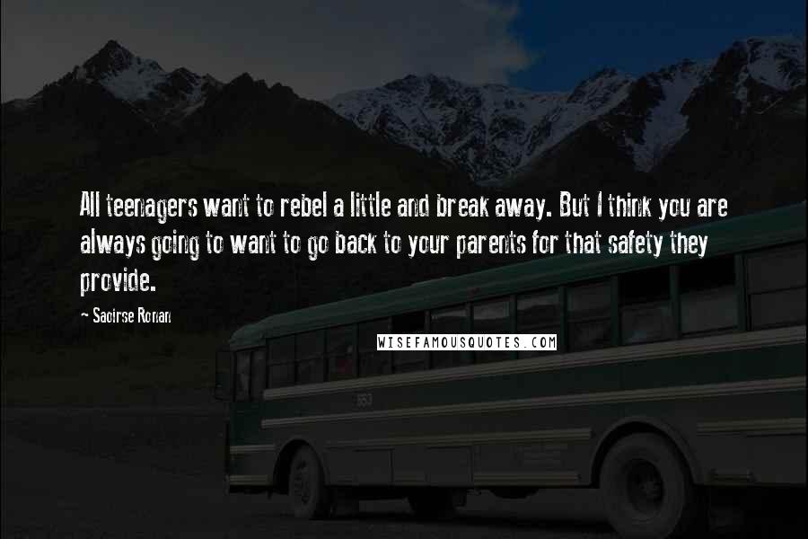 Saoirse Ronan Quotes: All teenagers want to rebel a little and break away. But I think you are always going to want to go back to your parents for that safety they provide.