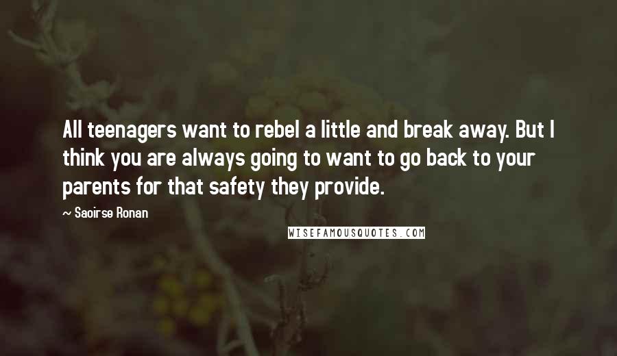 Saoirse Ronan Quotes: All teenagers want to rebel a little and break away. But I think you are always going to want to go back to your parents for that safety they provide.