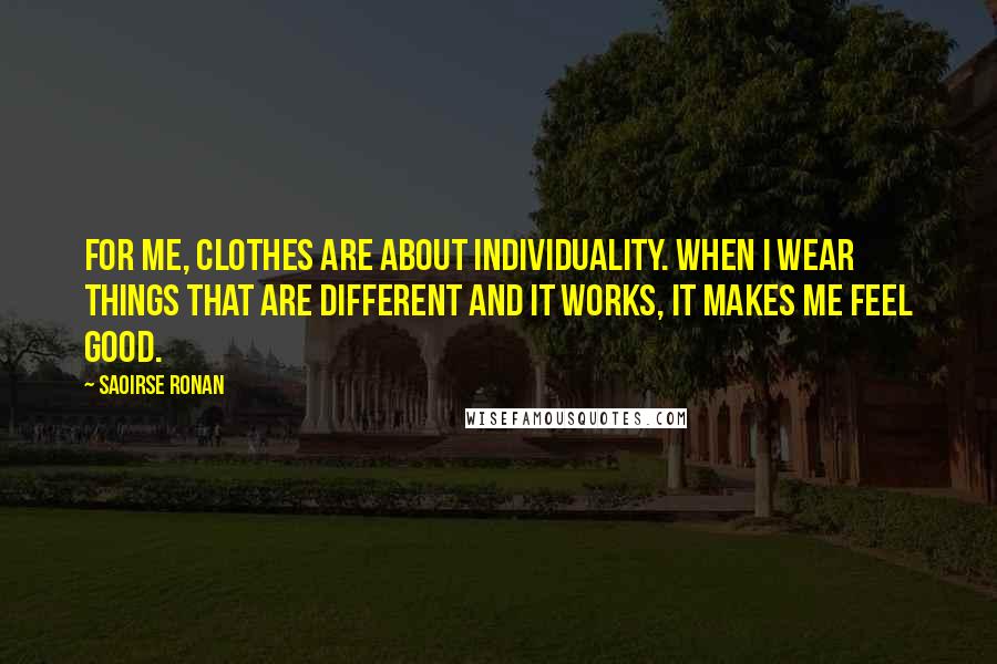 Saoirse Ronan Quotes: For me, clothes are about individuality. When I wear things that are different and it works, it makes me feel good.