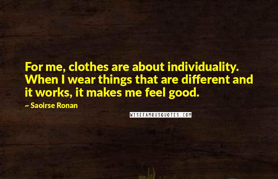 Saoirse Ronan Quotes: For me, clothes are about individuality. When I wear things that are different and it works, it makes me feel good.