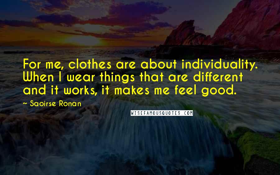 Saoirse Ronan Quotes: For me, clothes are about individuality. When I wear things that are different and it works, it makes me feel good.