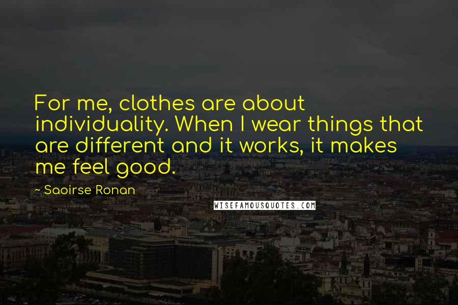 Saoirse Ronan Quotes: For me, clothes are about individuality. When I wear things that are different and it works, it makes me feel good.