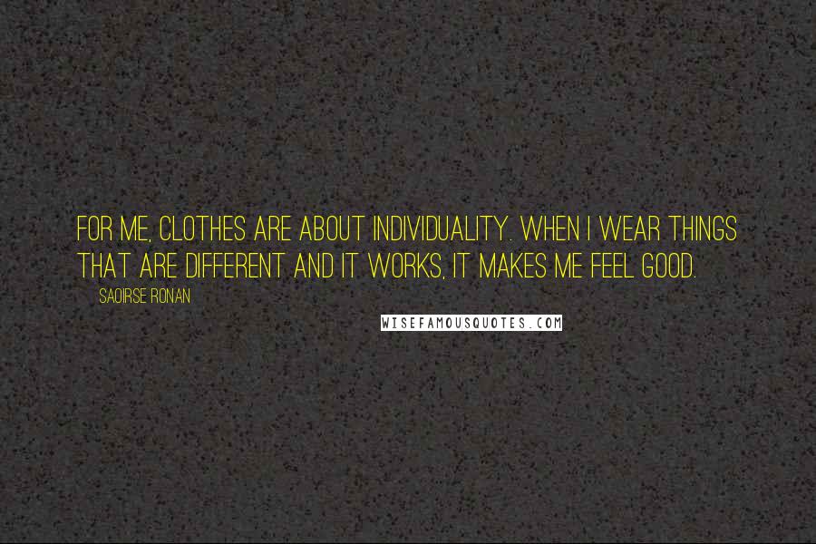 Saoirse Ronan Quotes: For me, clothes are about individuality. When I wear things that are different and it works, it makes me feel good.