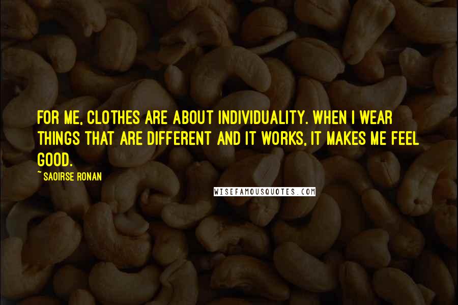 Saoirse Ronan Quotes: For me, clothes are about individuality. When I wear things that are different and it works, it makes me feel good.