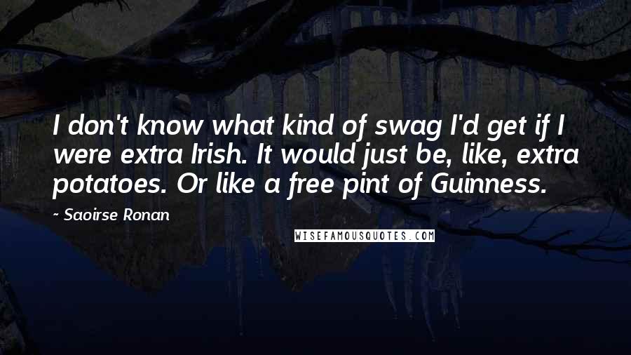 Saoirse Ronan Quotes: I don't know what kind of swag I'd get if I were extra Irish. It would just be, like, extra potatoes. Or like a free pint of Guinness.