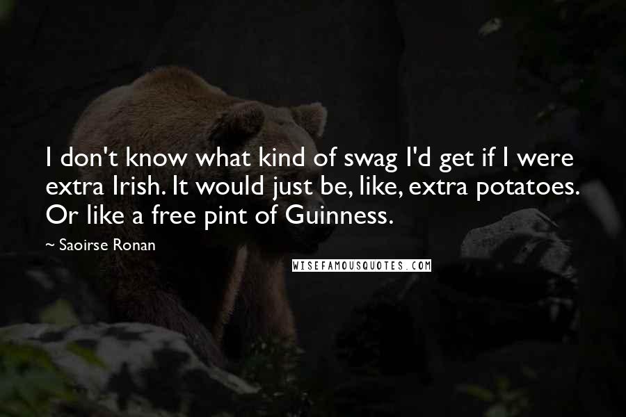 Saoirse Ronan Quotes: I don't know what kind of swag I'd get if I were extra Irish. It would just be, like, extra potatoes. Or like a free pint of Guinness.