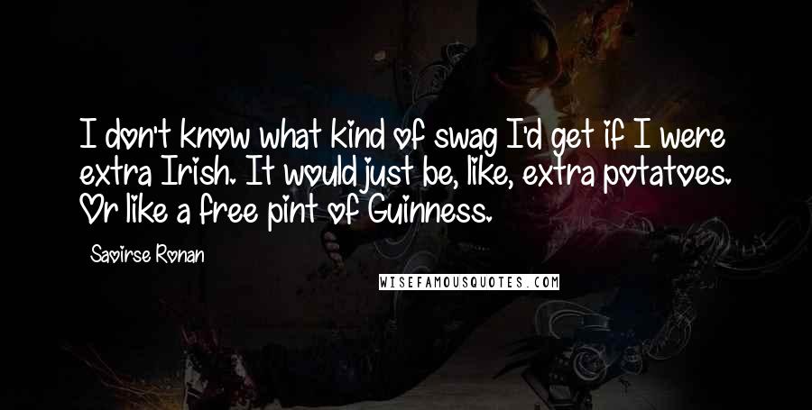 Saoirse Ronan Quotes: I don't know what kind of swag I'd get if I were extra Irish. It would just be, like, extra potatoes. Or like a free pint of Guinness.