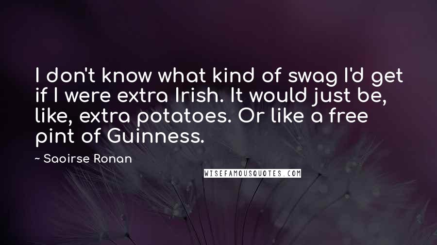 Saoirse Ronan Quotes: I don't know what kind of swag I'd get if I were extra Irish. It would just be, like, extra potatoes. Or like a free pint of Guinness.