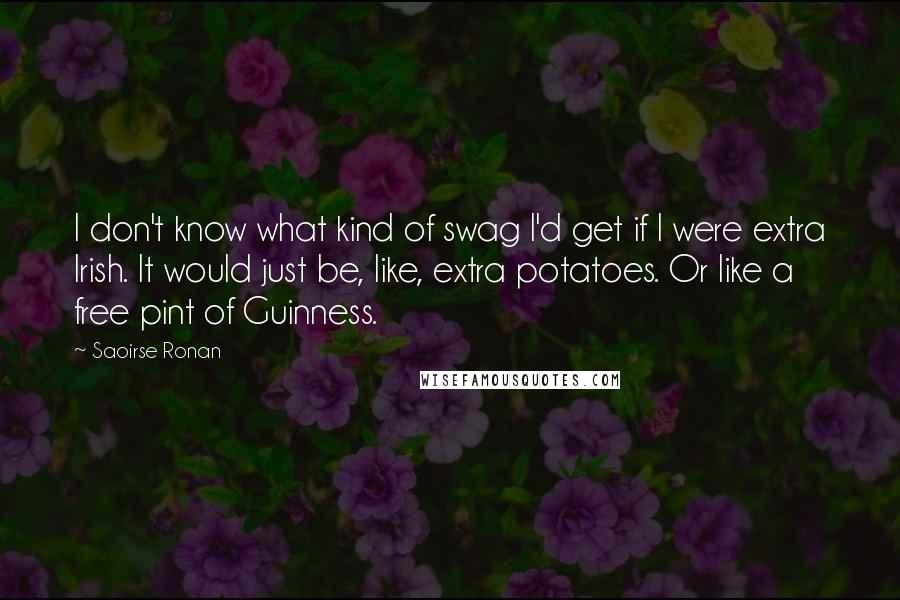 Saoirse Ronan Quotes: I don't know what kind of swag I'd get if I were extra Irish. It would just be, like, extra potatoes. Or like a free pint of Guinness.