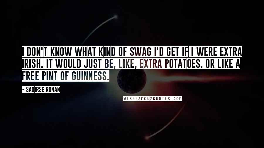 Saoirse Ronan Quotes: I don't know what kind of swag I'd get if I were extra Irish. It would just be, like, extra potatoes. Or like a free pint of Guinness.