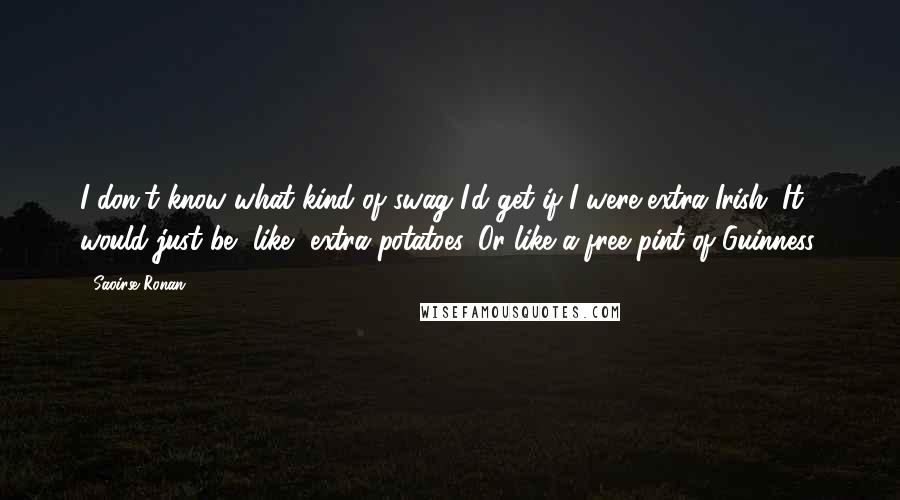 Saoirse Ronan Quotes: I don't know what kind of swag I'd get if I were extra Irish. It would just be, like, extra potatoes. Or like a free pint of Guinness.