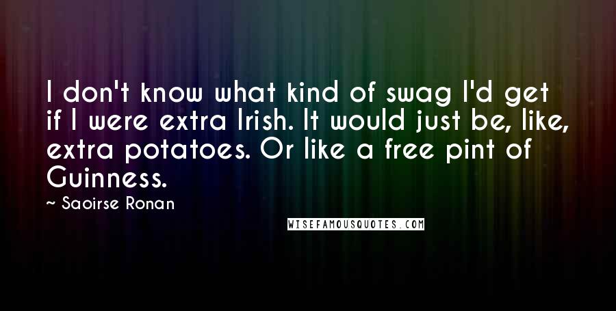 Saoirse Ronan Quotes: I don't know what kind of swag I'd get if I were extra Irish. It would just be, like, extra potatoes. Or like a free pint of Guinness.