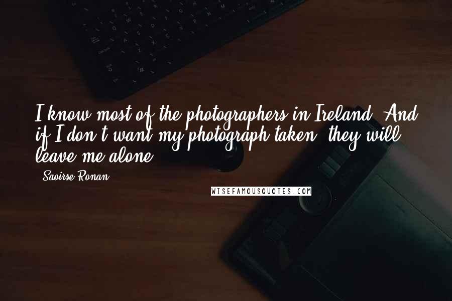 Saoirse Ronan Quotes: I know most of the photographers in Ireland. And if I don't want my photograph taken, they will leave me alone.