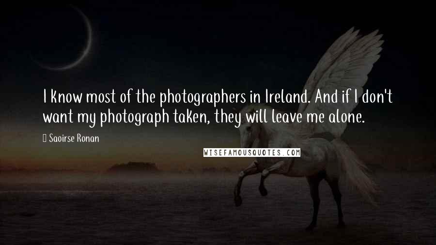 Saoirse Ronan Quotes: I know most of the photographers in Ireland. And if I don't want my photograph taken, they will leave me alone.
