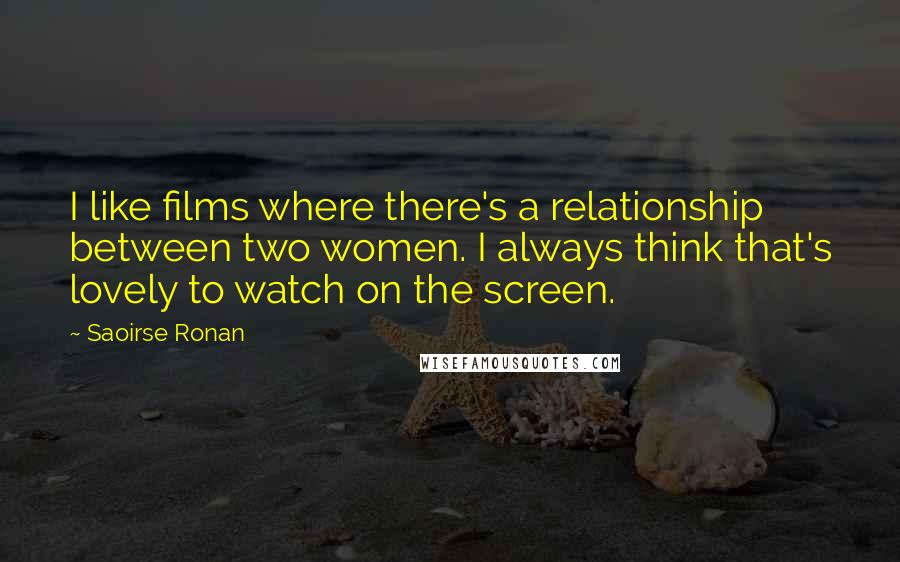 Saoirse Ronan Quotes: I like films where there's a relationship between two women. I always think that's lovely to watch on the screen.