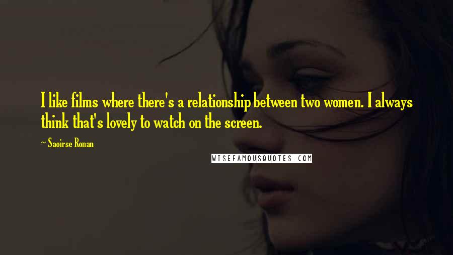 Saoirse Ronan Quotes: I like films where there's a relationship between two women. I always think that's lovely to watch on the screen.