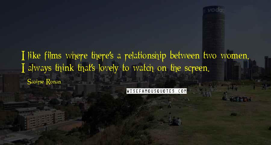 Saoirse Ronan Quotes: I like films where there's a relationship between two women. I always think that's lovely to watch on the screen.