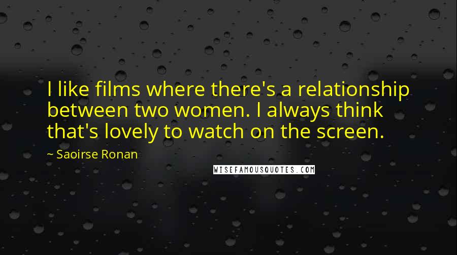 Saoirse Ronan Quotes: I like films where there's a relationship between two women. I always think that's lovely to watch on the screen.