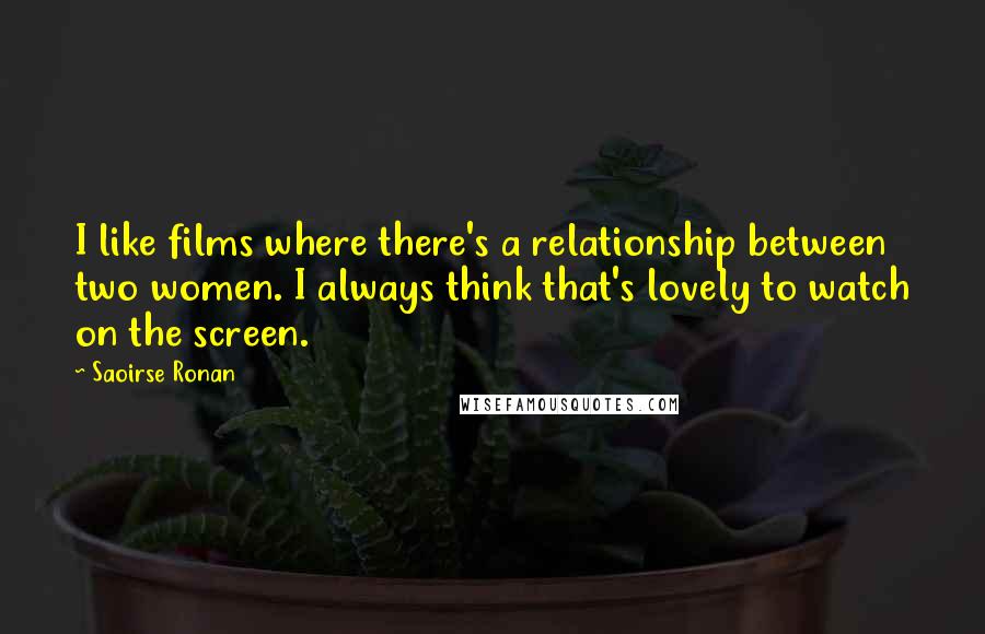 Saoirse Ronan Quotes: I like films where there's a relationship between two women. I always think that's lovely to watch on the screen.