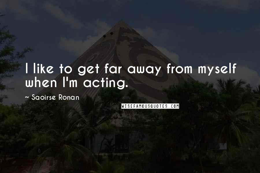 Saoirse Ronan Quotes: I like to get far away from myself when I'm acting.