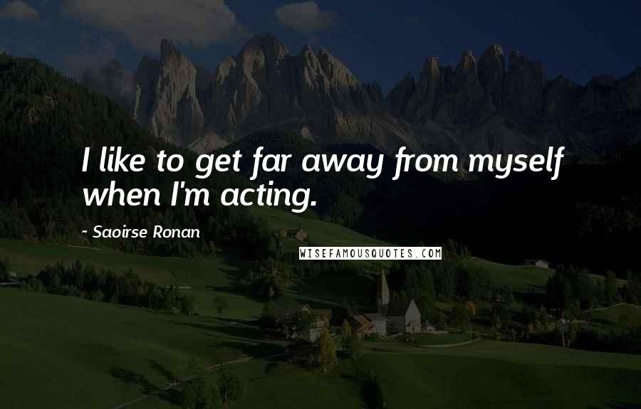 Saoirse Ronan Quotes: I like to get far away from myself when I'm acting.