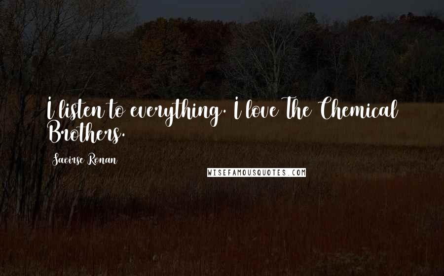 Saoirse Ronan Quotes: I listen to everything. I love The Chemical Brothers.