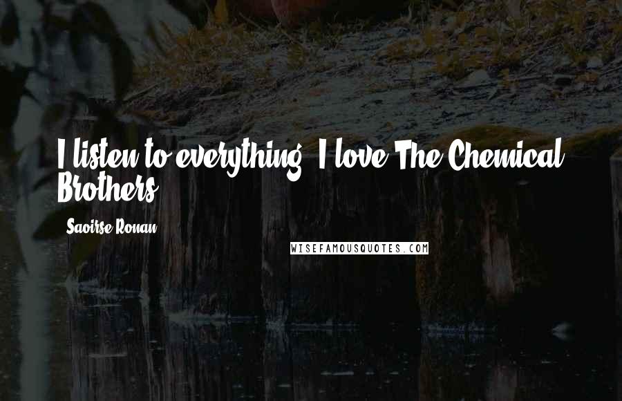 Saoirse Ronan Quotes: I listen to everything. I love The Chemical Brothers.