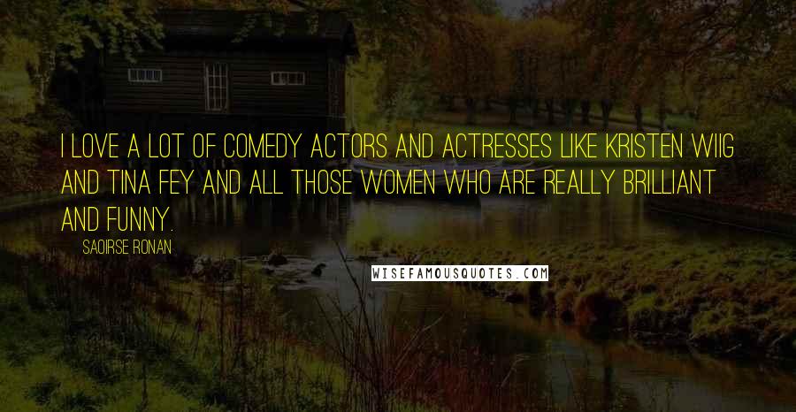 Saoirse Ronan Quotes: I love a lot of comedy actors and actresses like Kristen Wiig and Tina Fey and all those women who are really brilliant and funny.