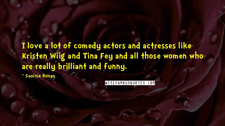 Saoirse Ronan Quotes: I love a lot of comedy actors and actresses like Kristen Wiig and Tina Fey and all those women who are really brilliant and funny.