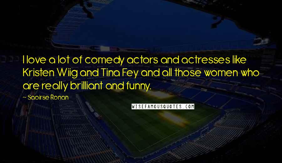 Saoirse Ronan Quotes: I love a lot of comedy actors and actresses like Kristen Wiig and Tina Fey and all those women who are really brilliant and funny.