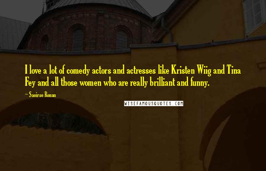 Saoirse Ronan Quotes: I love a lot of comedy actors and actresses like Kristen Wiig and Tina Fey and all those women who are really brilliant and funny.