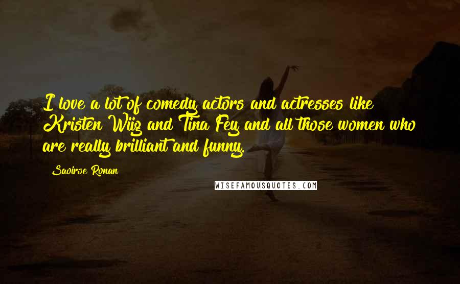 Saoirse Ronan Quotes: I love a lot of comedy actors and actresses like Kristen Wiig and Tina Fey and all those women who are really brilliant and funny.