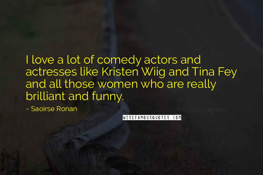 Saoirse Ronan Quotes: I love a lot of comedy actors and actresses like Kristen Wiig and Tina Fey and all those women who are really brilliant and funny.