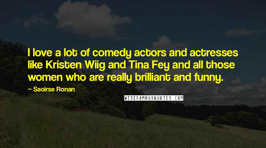 Saoirse Ronan Quotes: I love a lot of comedy actors and actresses like Kristen Wiig and Tina Fey and all those women who are really brilliant and funny.