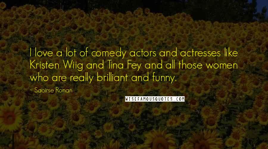 Saoirse Ronan Quotes: I love a lot of comedy actors and actresses like Kristen Wiig and Tina Fey and all those women who are really brilliant and funny.