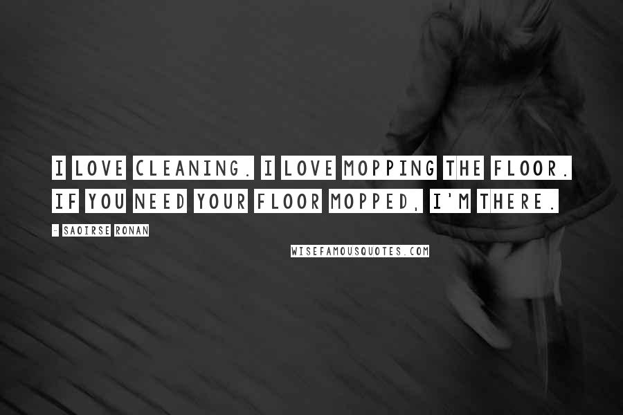 Saoirse Ronan Quotes: I love cleaning. I love mopping the floor. If you need your floor mopped, I'm there.