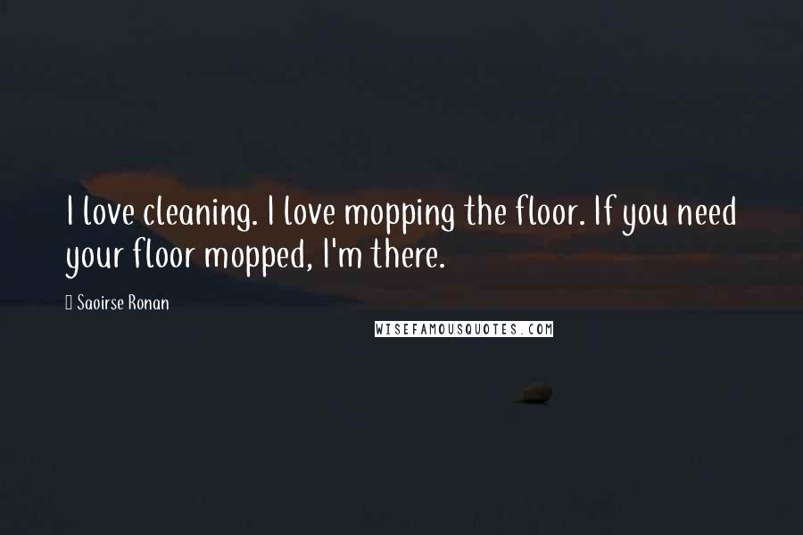 Saoirse Ronan Quotes: I love cleaning. I love mopping the floor. If you need your floor mopped, I'm there.