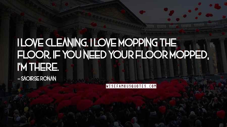 Saoirse Ronan Quotes: I love cleaning. I love mopping the floor. If you need your floor mopped, I'm there.