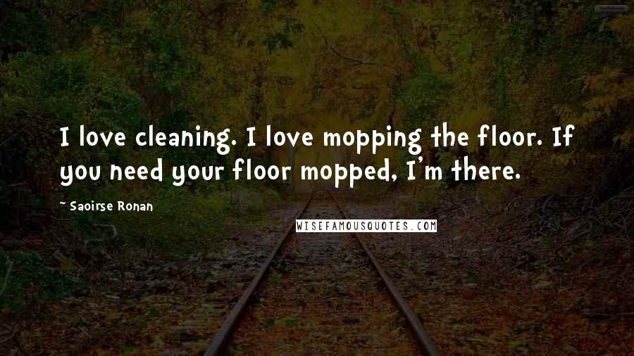 Saoirse Ronan Quotes: I love cleaning. I love mopping the floor. If you need your floor mopped, I'm there.