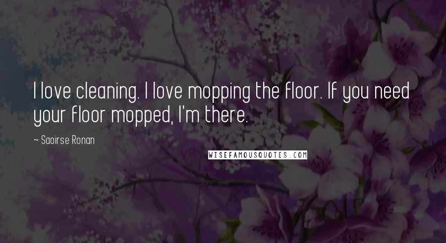 Saoirse Ronan Quotes: I love cleaning. I love mopping the floor. If you need your floor mopped, I'm there.