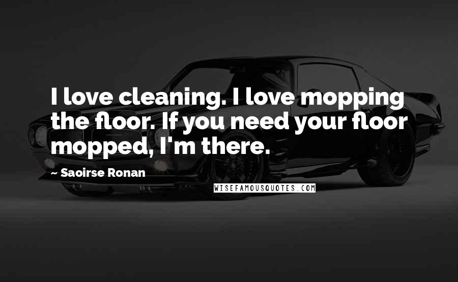 Saoirse Ronan Quotes: I love cleaning. I love mopping the floor. If you need your floor mopped, I'm there.