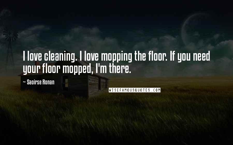 Saoirse Ronan Quotes: I love cleaning. I love mopping the floor. If you need your floor mopped, I'm there.