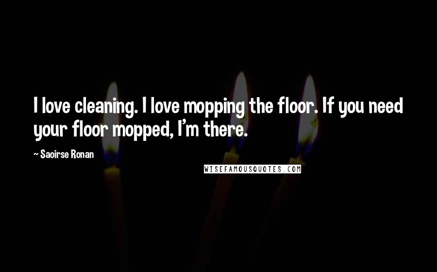 Saoirse Ronan Quotes: I love cleaning. I love mopping the floor. If you need your floor mopped, I'm there.