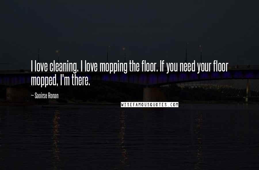 Saoirse Ronan Quotes: I love cleaning. I love mopping the floor. If you need your floor mopped, I'm there.